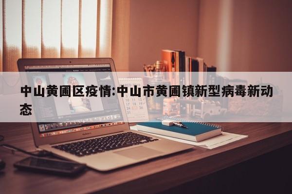 中山黄圃区疫情:中山市黄圃镇新型病毒新动态