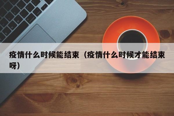 疫情什么时候能结束(疫情什么时候才能结束呀)
