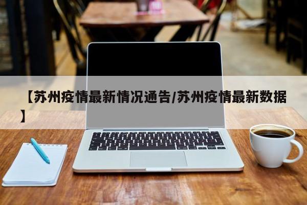 【苏州疫情最新情况通告/苏州疫情最新数据】