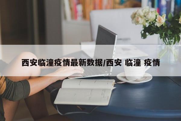 西安临潼疫情最新数据/西安 临潼 疫情