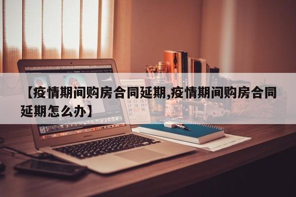【疫情期间购房合同延期,疫情期间购房合同延期怎么办】