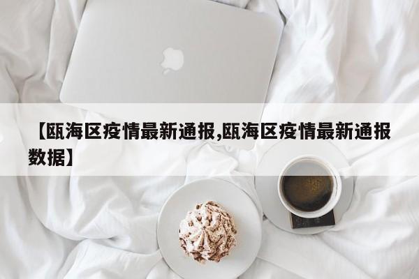 【瓯海区疫情最新通报,瓯海区疫情最新通报数据】