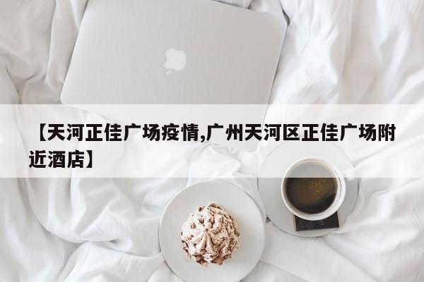 【天河正佳广场疫情,广州天河区正佳广场附近酒店】