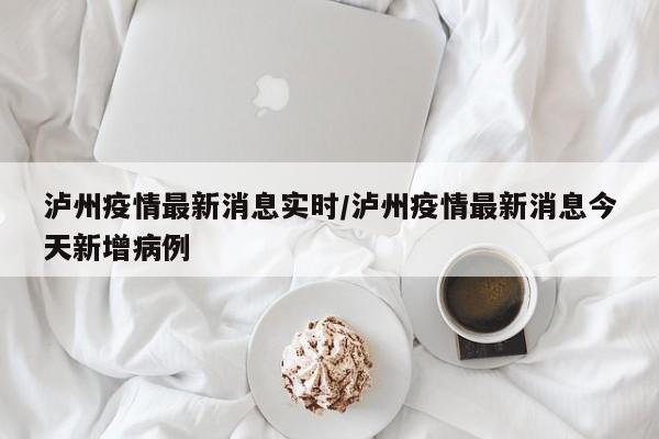 泸州疫情最新消息实时/泸州疫情最新消息今天新增病例