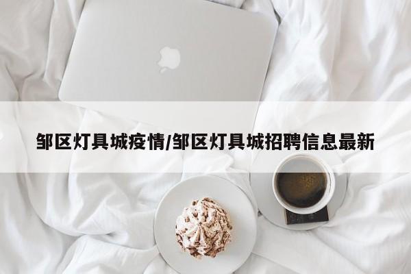 邹区灯具城疫情/邹区灯具城招聘信息最新