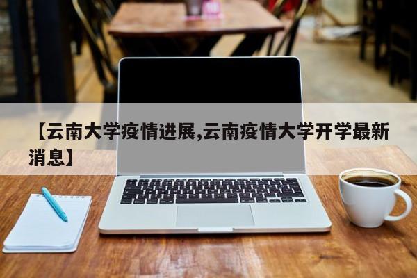 【云南大学疫情进展,云南疫情大学开学最新消息】