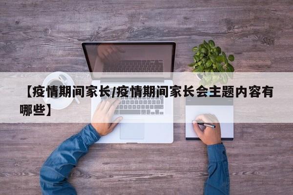 【疫情期间家长/疫情期间家长会主题内容有哪些】