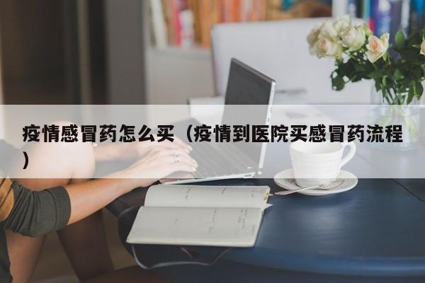 疫情感冒药怎么买(疫情到医院买感冒药流程)