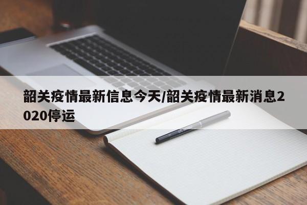 韶关疫情最新信息今天/韶关疫情最新消息2020停运