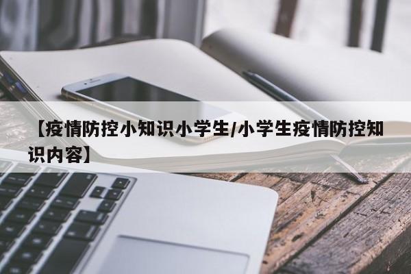 【疫情防控小知识小学生/小学生疫情防控知识内容】