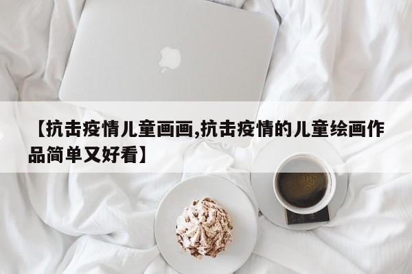 【抗击疫情儿童画画,抗击疫情的儿童绘画作品简单又好看】