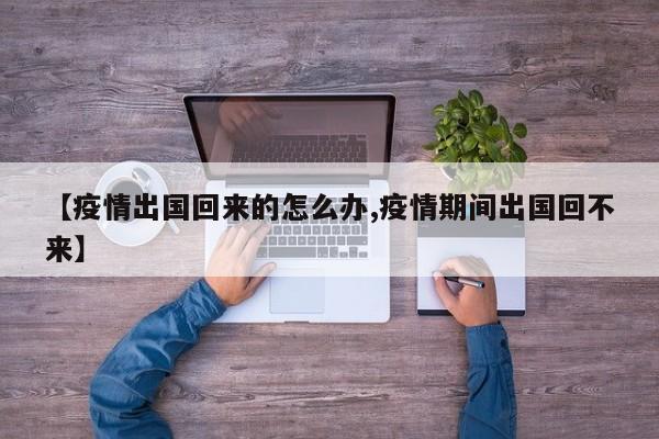 【疫情出国回来的怎么办,疫情期间出国回不来】