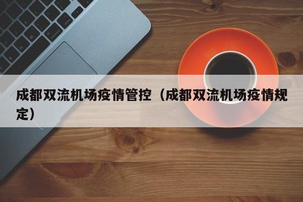 成都双流机场疫情管控(成都双流机场疫情规定)