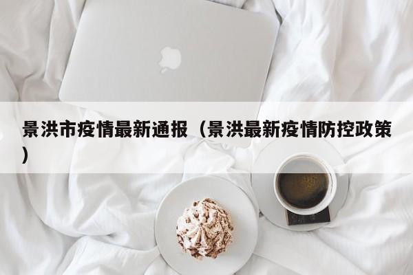 景洪市疫情最新通报(景洪最新疫情防控政策)