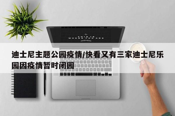 迪士尼主题公园疫情/快看又有三家迪士尼乐园因疫情暂时闭园