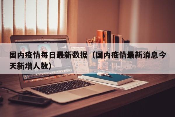 国内疫情每日最新数据(国内疫情最新消息今天新增人数)
