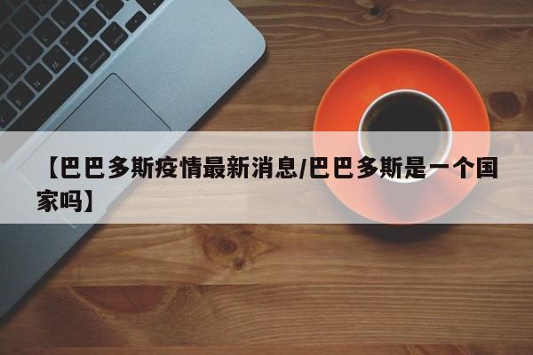 【巴巴多斯疫情最新消息/巴巴多斯是一个国家吗】