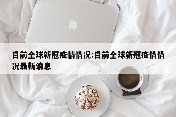 目前全球新冠疫情情况:目前全球新冠疫情情况最新消息
