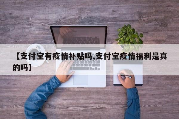 【支付宝有疫情补贴吗,支付宝疫情福利是真的吗】