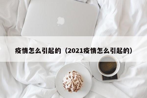 疫情怎么引起的(2021疫情怎么引起的)