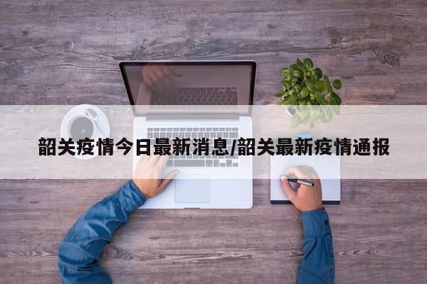 韶关疫情今日最新消息/韶关最新疫情通报