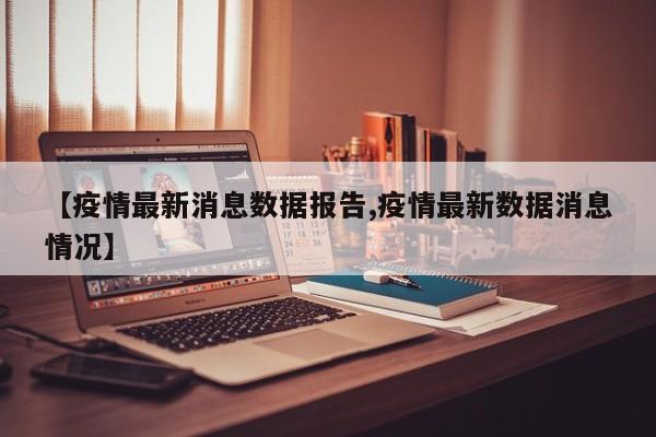 【疫情最新消息数据报告,疫情最新数据消息情况】