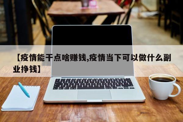 【疫情能干点啥赚钱,疫情当下可以做什么副业挣钱】
