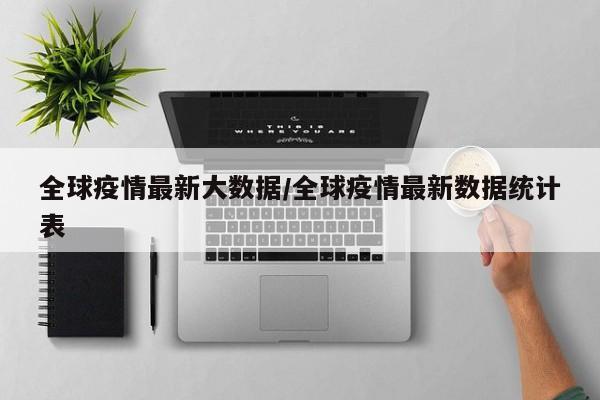 全球疫情最新大数据/全球疫情最新数据统计表