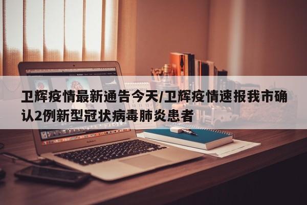 卫辉疫情最新通告今天/卫辉疫情速报我市确认2例新型冠状病毒肺炎患者