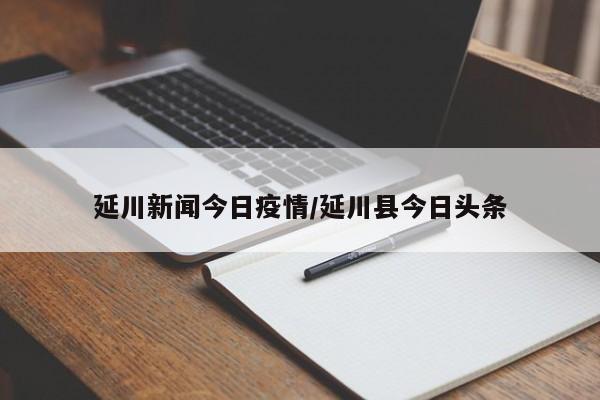 延川新闻今日疫情/延川县今日头条