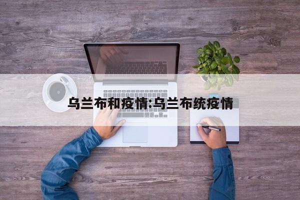 乌兰布和疫情:乌兰布统疫情