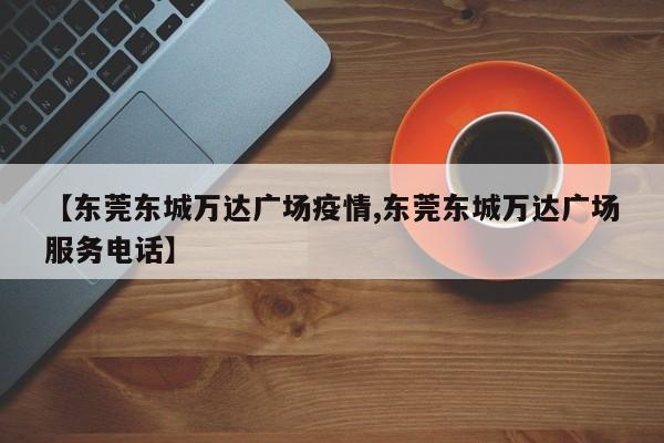 【东莞东城万达广场疫情,东莞东城万达广场服务电话】