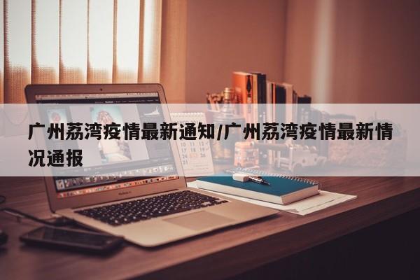 广州荔湾疫情最新通知/广州荔湾疫情最新情况通报