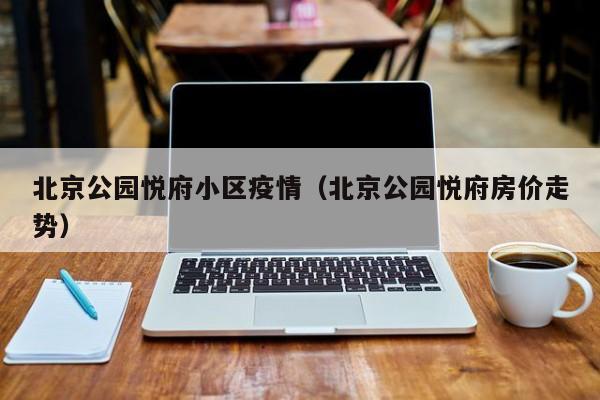 北京公园悦府小区疫情(北京公园悦府房价走势)
