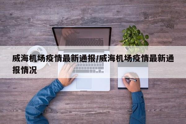 威海机场疫情最新通报/威海机场疫情最新通报情况