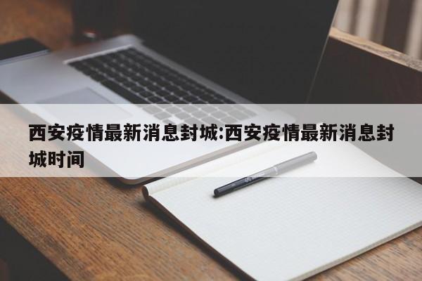 西安疫情最新消息封城:西安疫情最新消息封城时间