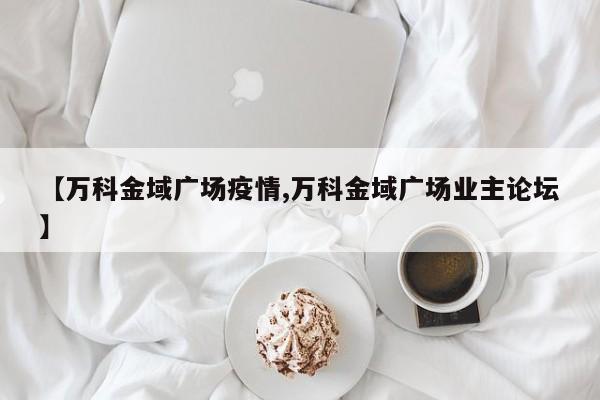 【万科金域广场疫情,万科金域广场业主论坛】
