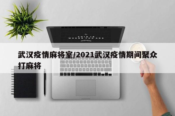 武汉疫情麻将室/2021武汉疫情期间聚众打麻将
