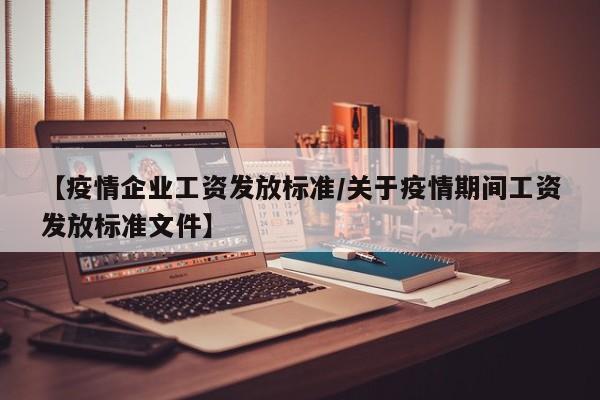 【疫情企业工资发放标准/关于疫情期间工资发放标准文件】