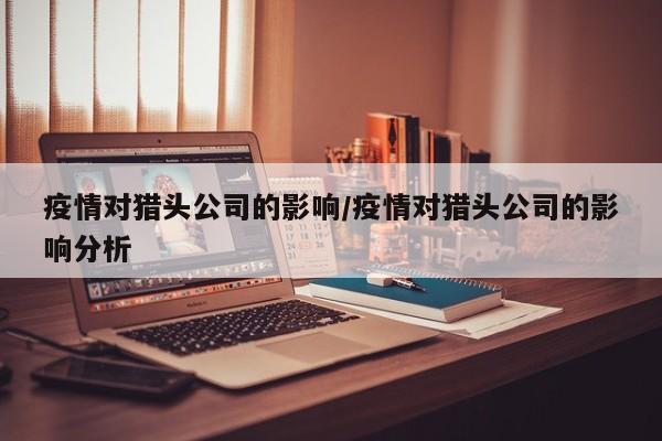 疫情对猎头公司的影响/疫情对猎头公司的影响分析