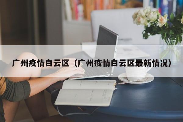 广州疫情白云区(广州疫情白云区最新情况)