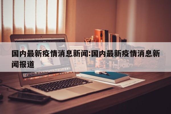 国内最新疫情消息新闻:国内最新疫情消息新闻报道