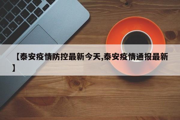 【泰安疫情防控最新今天,泰安疫情通报最新】