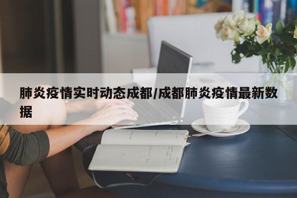 肺炎疫情实时动态成都/成都肺炎疫情最新数据