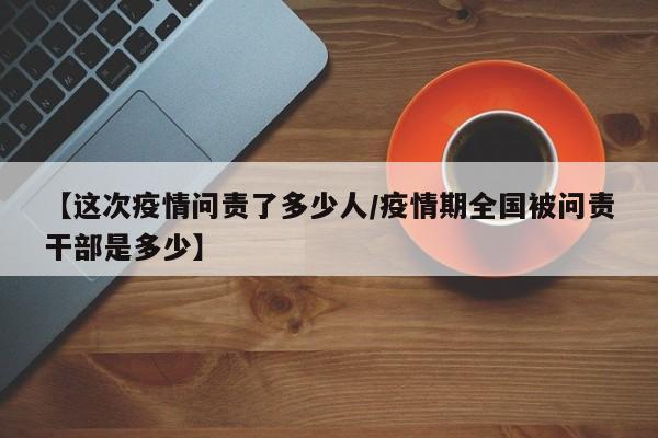【这次疫情问责了多少人/疫情期全国被问责干部是多少】