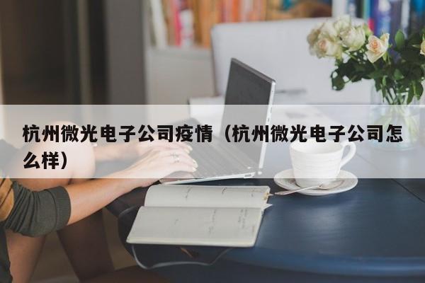杭州微光电子公司疫情(杭州微光电子公司怎么样)