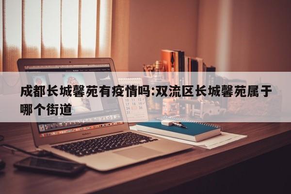 成都长城馨苑有疫情吗:双流区长城馨苑属于哪个街道