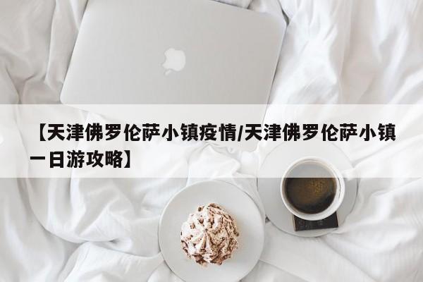 【天津佛罗伦萨小镇疫情/天津佛罗伦萨小镇一日游攻略】