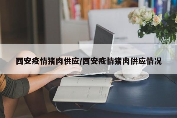西安疫情猪肉供应/西安疫情猪肉供应情况
