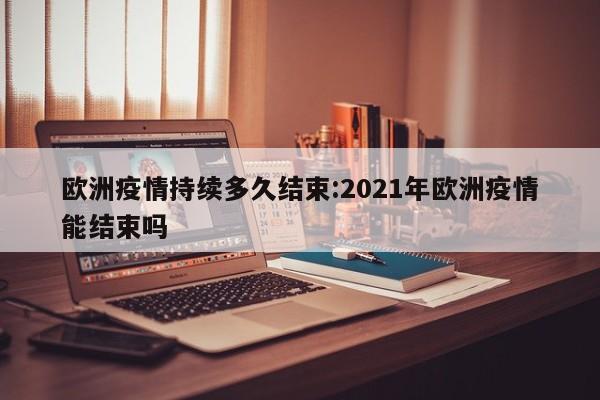 欧洲疫情持续多久结束:2021年欧洲疫情能结束吗